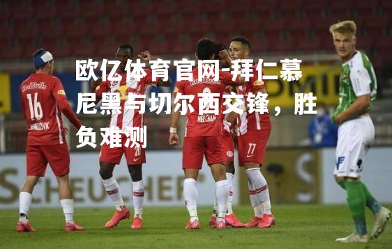 拜仁慕尼黑与切尔西交锋，胜负难测