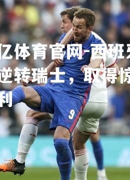 西班牙队逆转瑞士，取得惊艳胜利