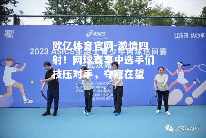 激情四射！网球赛事中选手们技压对手，夺冠在望